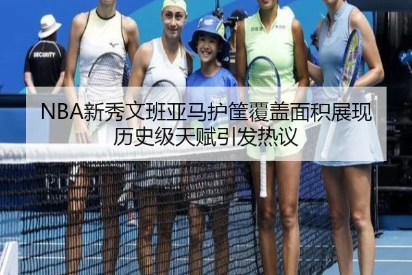 NBA新秀文班亚马护筐覆盖面积展现历史级天赋引发热议