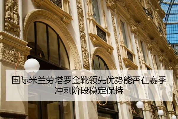 国际米兰劳塔罗金靴领先优势能否在赛季冲刺阶段稳定保持