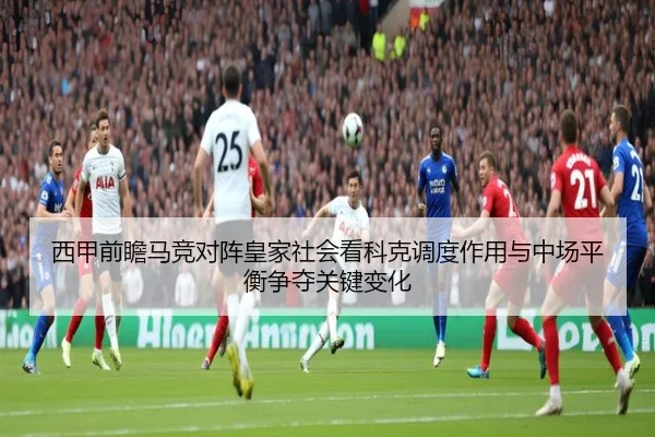 西甲前瞻马竞对阵皇家社会看科克调度作用与中场平衡争夺关键变化